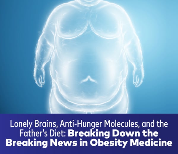 Lonely Brains, Anti-Hunger Molecules, and the Father’s Diet: Breaking Down the Breaking News in Obesity Medicine 